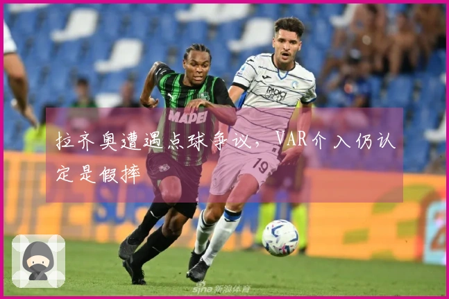 拉齐奥遭遇点球争议，VAR介入仍认定是假摔