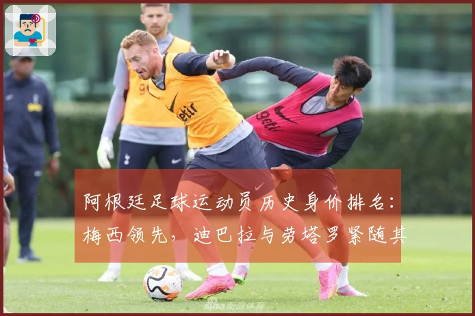 阿根廷足球运动员历史身价排名：梅西领先，迪巴拉与劳塔罗紧随其后