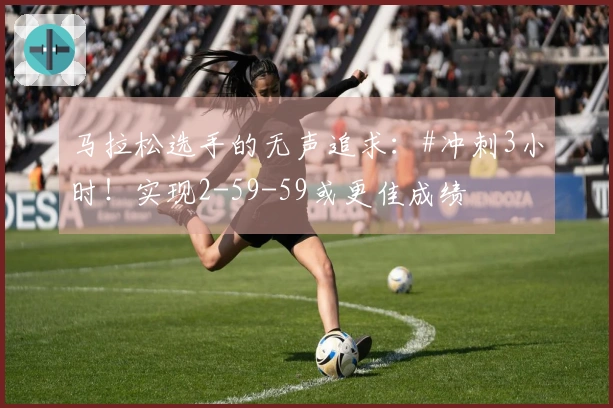 马拉松选手的无声追求：#冲刺3小时！实现2-59-59或更佳成绩