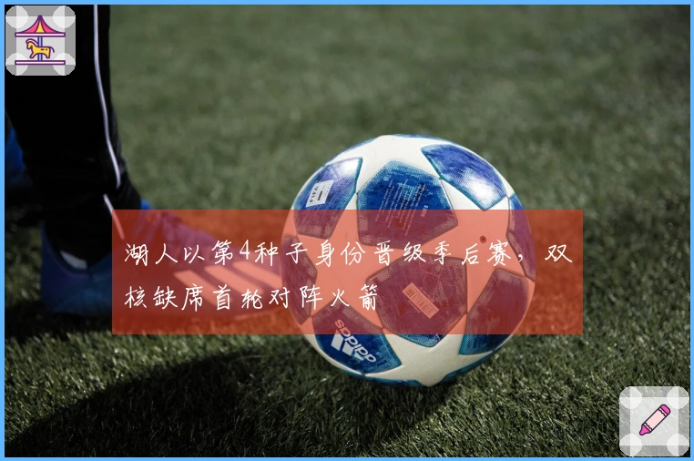 湖人以第4种子身份晋级季后赛，双核缺席首轮对阵火箭