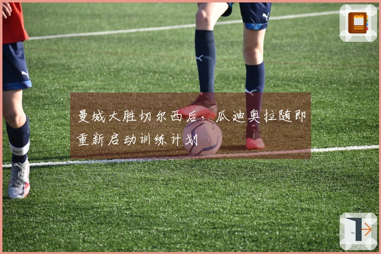 曼城大胜切尔西后，瓜迪奥拉随即重新启动训练计划