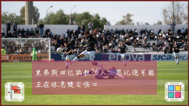 里弗斯回忆执教76人：恩比德可能正在休息缝合伤口