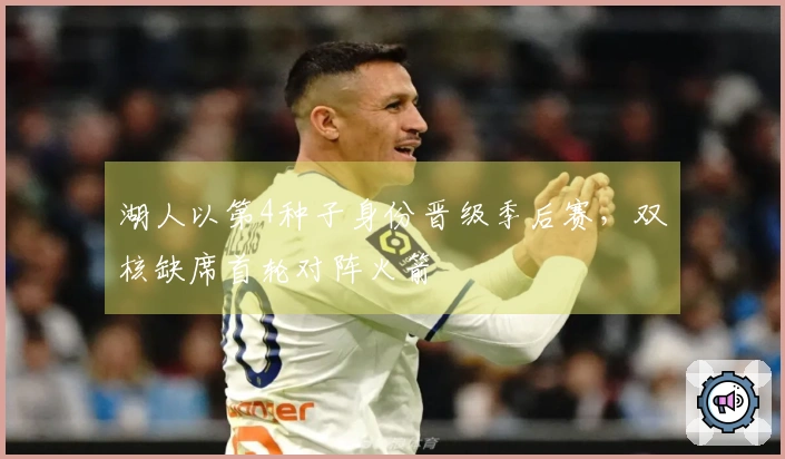 湖人以第4种子身份晋级季后赛，双核缺席首轮对阵火箭