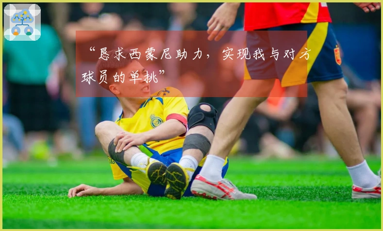 “恳求西蒙尼助力，实现我与对方球员的单挑”