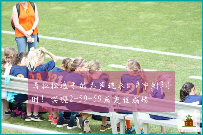 马拉松选手的无声追求：#冲刺3小时！实现2-59-59或更佳成绩