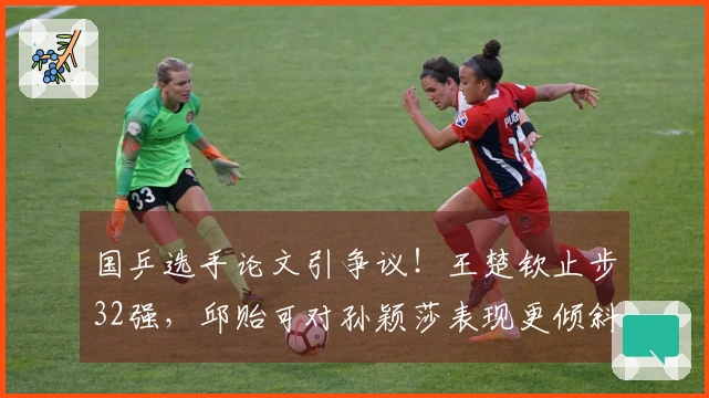 国乒选手论文引争议！王楚钦止步32强，邱贻可对孙颖莎表现更倾斜