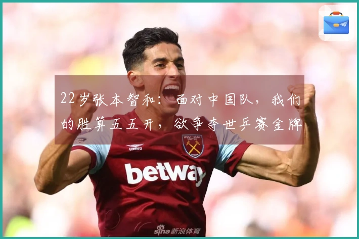 22岁张本智和：面对中国队，我们的胜算五五开，欲争夺世乒赛金牌