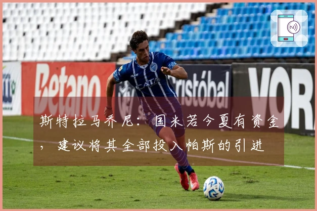 斯特拉马乔尼：国米若今夏有资金，建议将其全部投入帕斯的引进