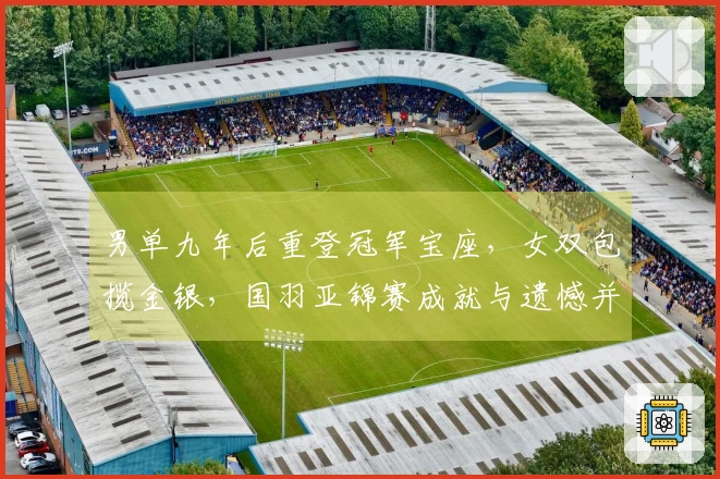 男单九年后重登冠军宝座，女双包揽金银，国羽亚锦赛成就与遗憾并存