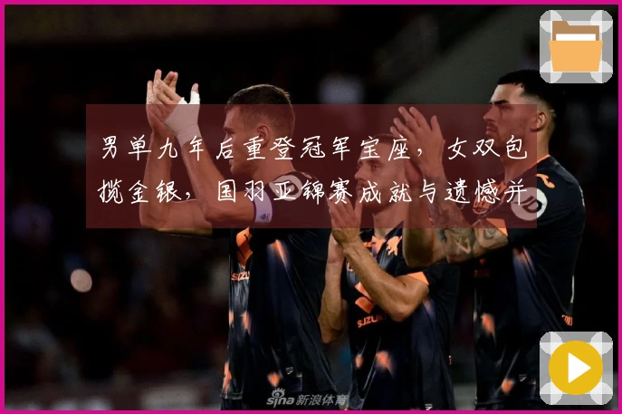 男单九年后重登冠军宝座，女双包揽金银，国羽亚锦赛成就与遗憾并存