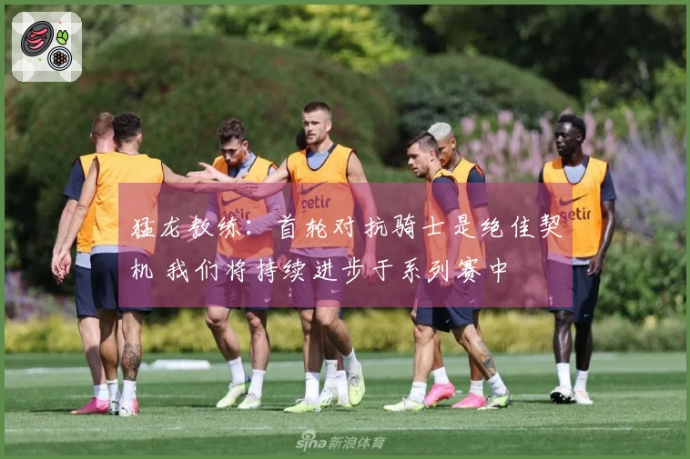 猛龙教练：首轮对抗骑士是绝佳契机 我们将持续进步于系列赛中