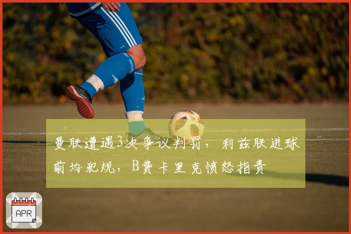 曼联遭遇3次争议判罚，利兹联进球前均犯规，B费卡里克愤怒指责
