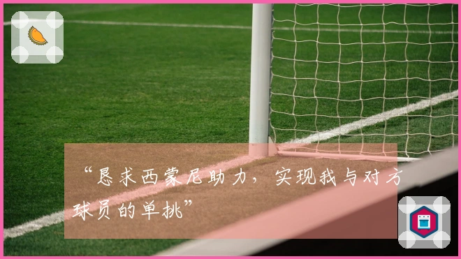 “恳求西蒙尼助力，实现我与对方球员的单挑”