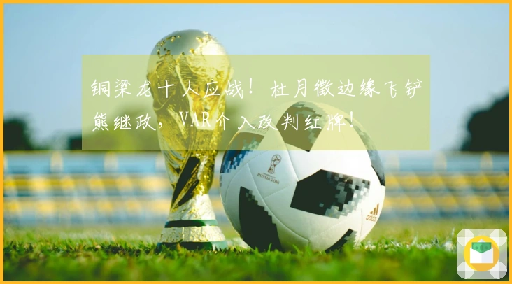 铜梁龙十人应战！杜月徵边缘飞铲熊继政，VAR介入改判红牌！