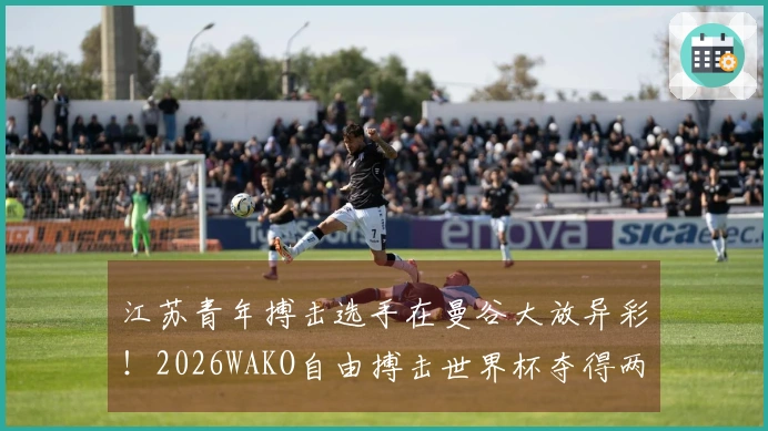 江苏青年搏击选手在曼谷大放异彩！2026WAKO自由搏击世界杯夺得两金