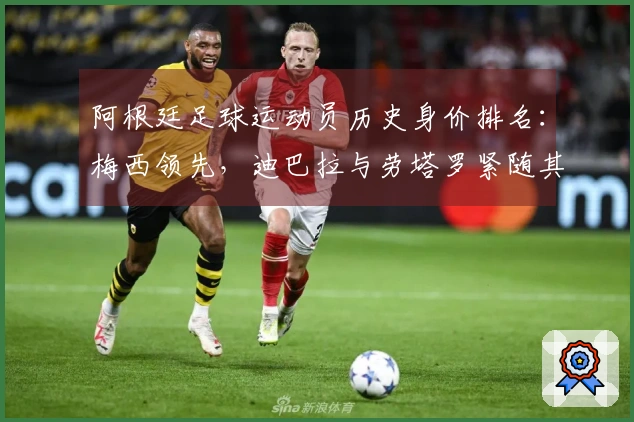 阿根廷足球运动员历史身价排名：梅西领先，迪巴拉与劳塔罗紧随其后