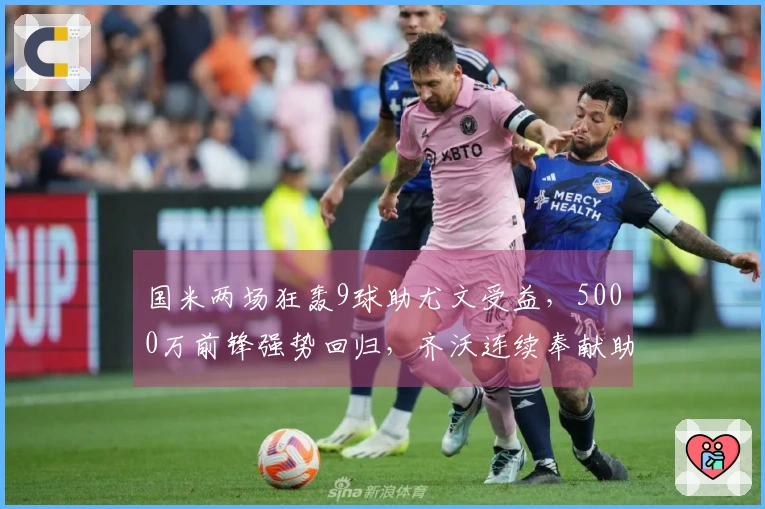 国米两场狂轰9球助尤文受益，5000万前锋强势回归，齐沃连续奉献助攻