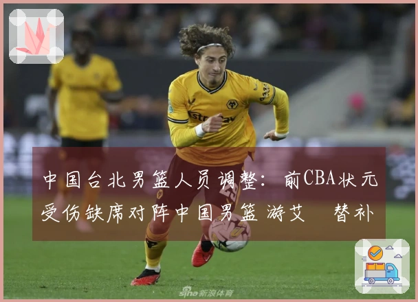 中国台北男篮人员调整：前CBA状元受伤缺席对阵中国男篮 游艾喆替补出场