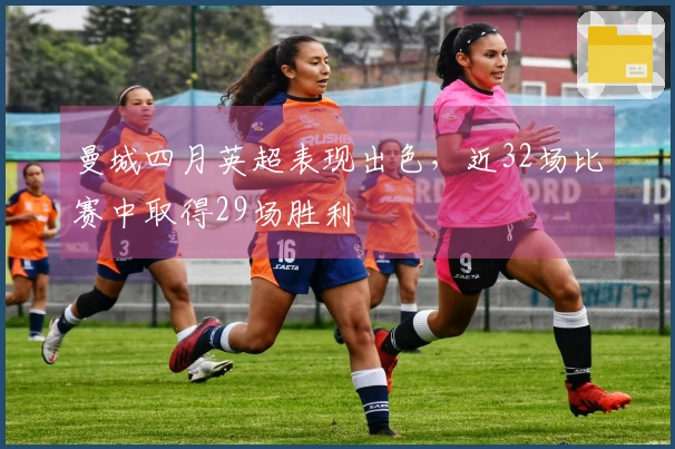 曼城四月英超表现出色，近32场比赛中取得29场胜利