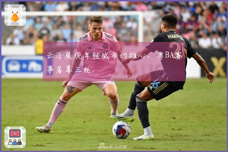 云浮展现年轻城市的雄心，粤BA赛事落幕三轮。