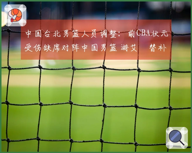 中国台北男篮人员调整：前CBA状元受伤缺席对阵中国男篮 游艾喆替补出场