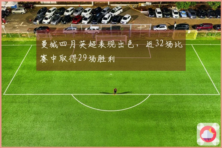 曼城四月英超表现出色，近32场比赛中取得29场胜利