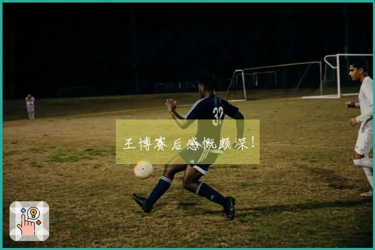 王博赛后感慨颇深！