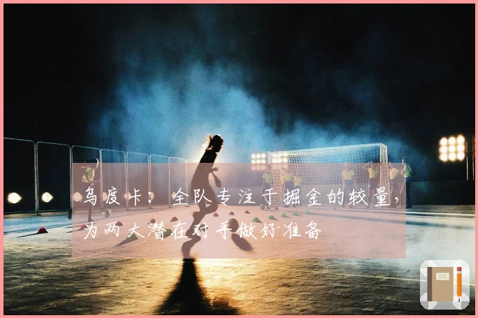 乌度卡：全队专注于掘金的较量，为两大潜在对手做好准备