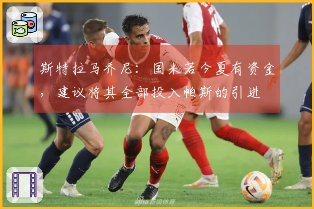 斯特拉马乔尼：国米若今夏有资金，建议将其全部投入帕斯的引进