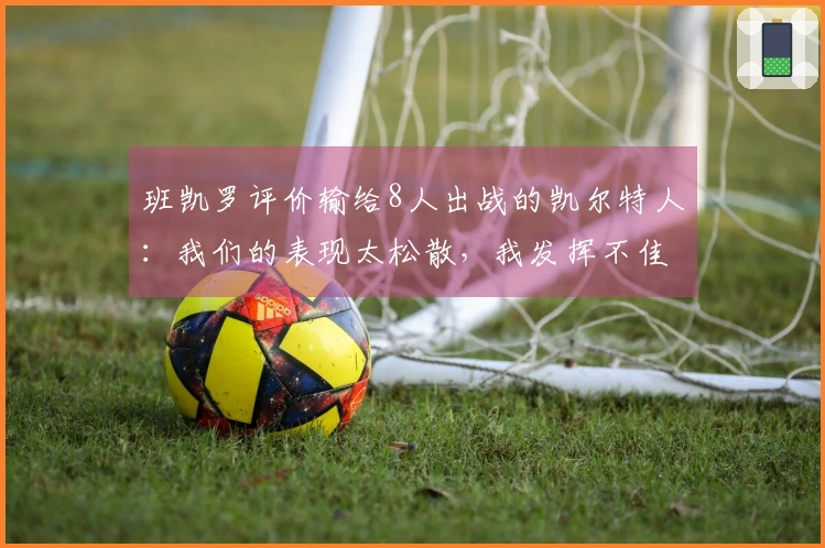 班凯罗评价输给8人出战的凯尔特人：我们的表现太松散，我发挥不佳