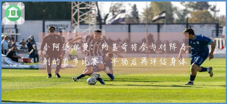 小阿德尔曼：约基奇将参与对阵马刺的首节比赛，半场后再评估身体情况