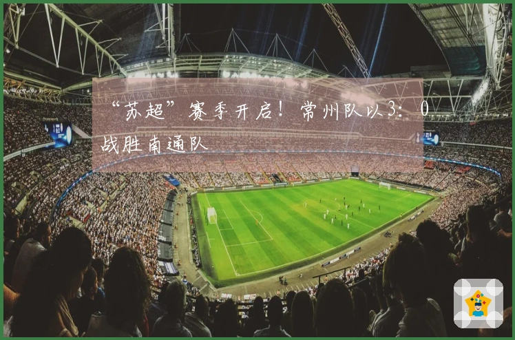 “苏超”赛季开启！常州队以3：0战胜南通队