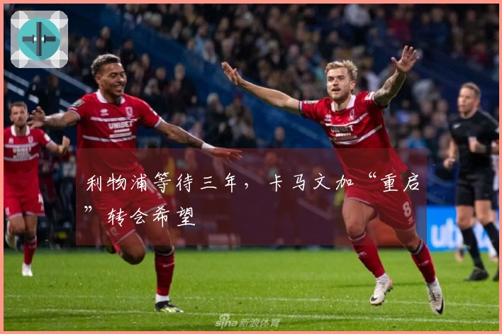 利物浦等待三年，卡马文加“重启”转会希望